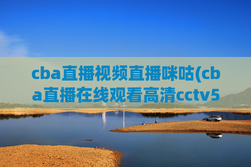 cba直播视频直播咪咕(cba直播在线观看高清cctv5)