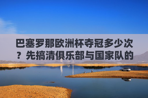 巴塞罗那欧洲杯夺冠多少次？先搞清俱乐部与国家队的区别，巴塞罗那欧洲杯夺冠多少次？俱乐部与国家队得分清