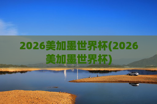 2026美加墨世界杯(2026美加墨世界杯)