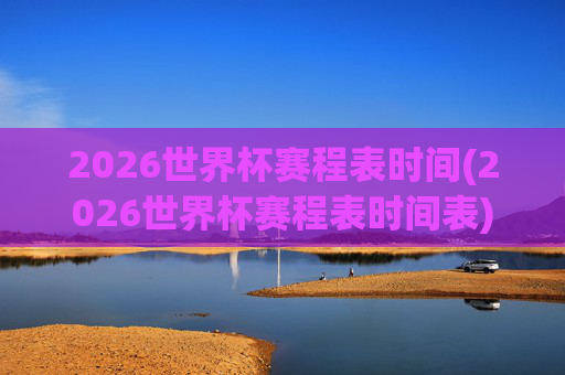 2026世界杯赛程表时间(2026世界杯赛程表时间表)