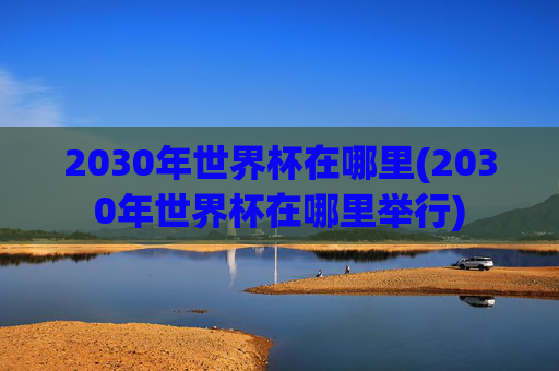2030年世界杯在哪里(2030年世界杯在哪里举行)