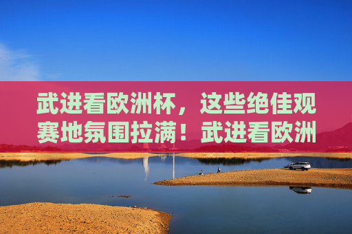 武进看欧洲杯,这些绝佳观赛地氛围拉满!武进看欧洲杯!绝佳观赛地氛围拉满