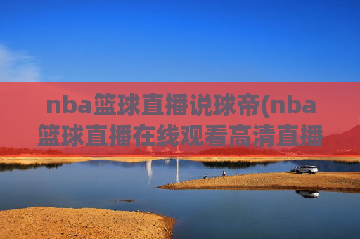 nba篮球直播说球帝(nba篮球直播在线观看高清直播视频)