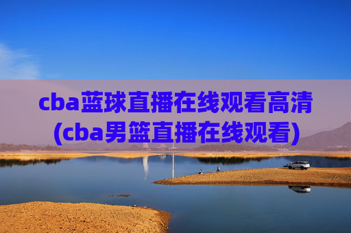 cba蓝球直播在线观看高清(cba男篮直播在线观看)
