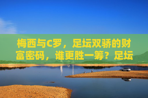 梅西与C罗，足坛双骄的财富密码，谁更胜一筹？足坛双骄财富密码，梅西C罗谁更胜一筹？