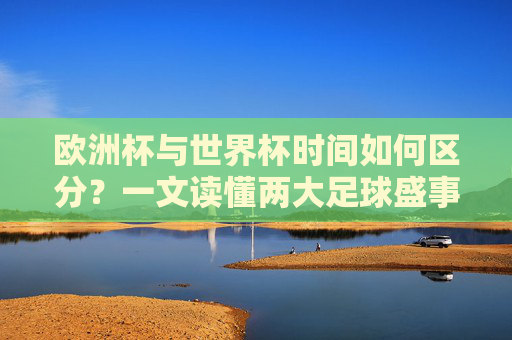 欧洲杯与世界杯时间如何区分?一文读懂两大足球盛事的赛程规律