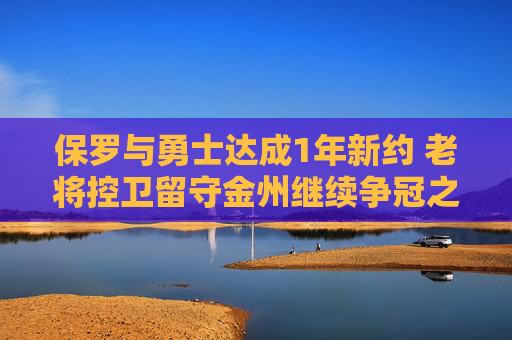 保罗与勇士达成1年新约 老将控卫留守金州继续争冠之路，保罗1年留守金州 勇士老将续约再争冠