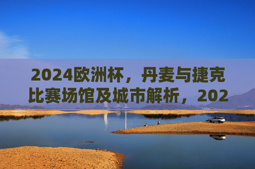 2024欧洲杯，丹麦与捷克比赛场馆及城市解析，2024欧洲杯丹麦与捷克比赛场馆及城市解析