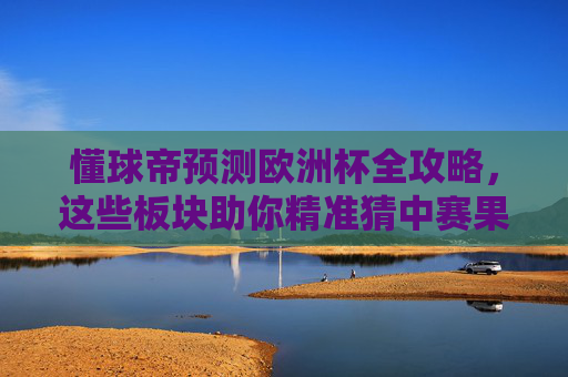 懂球帝预测欧洲杯全攻略，这些板块助你精准猜中赛果！懂球帝欧洲杯全攻略，精准猜中赛果