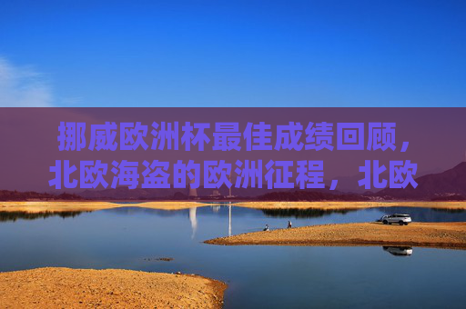 挪威欧洲杯最佳成绩回顾,北欧海盗的欧洲征程,北欧海盗的欧洲杯征程,最佳成绩回顾