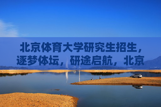 北京体育大学研究生招生,逐梦体坛,研途启航,北京体育大学研究生招生,逐梦体坛,研途启航