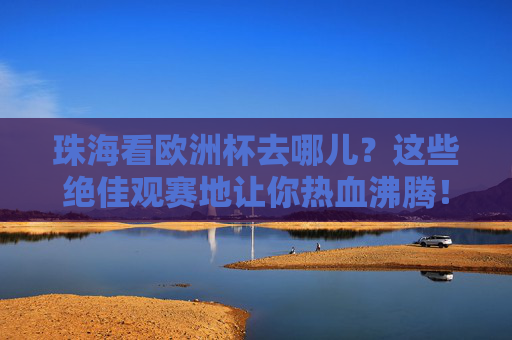 珠海看欧洲杯去哪儿?这些绝佳观赛地让你热血沸腾!