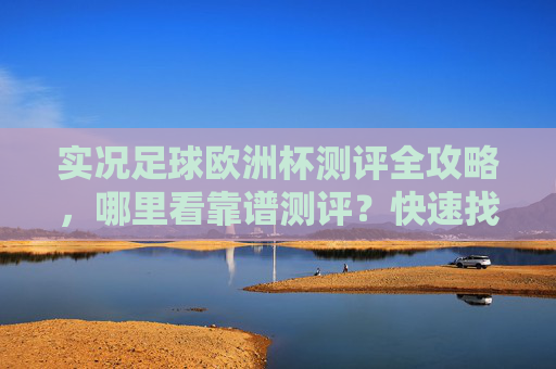 实况足球欧洲杯测评全攻略,哪里看靠谱测评?快速找到你的赛事指南!实况足球欧洲杯测评全攻略,快速找到靠谱赛事指南