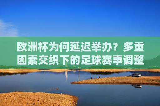 欧洲杯为何延迟举办？多重因素交织下的足球赛事调整，欧洲杯延迟举办，多重因素交织下的赛事调整