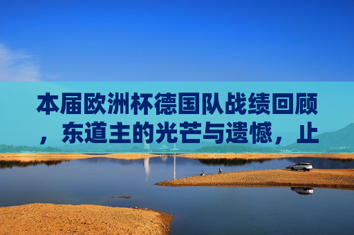 本届欧洲杯德国队战绩回顾，东道主的光芒与遗憾，止步八强的青春答卷，东道主青春答卷，德国队欧洲杯八强的光芒与遗憾