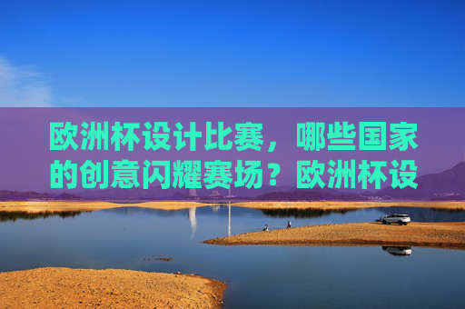 欧洲杯设计比赛,哪些国家的创意闪耀赛场?欧洲杯设计大赛,国家创意闪耀赛场