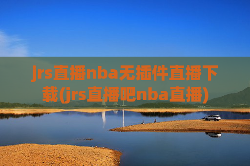 jrs直播nba无插件直播下载(jrs直播吧nba直播)