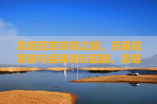 欧冠冠军荣耀之路,历届冠军榜与经典时刻回顾,欧冠冠军荣耀之路,历届冠军榜与经典时刻回顾