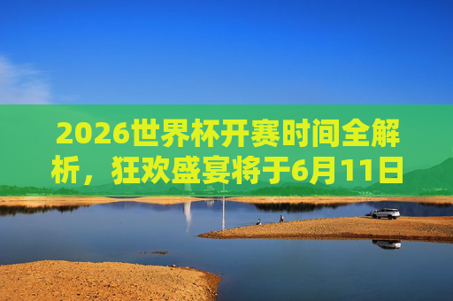 2026世界杯开赛时间全解析,狂欢盛宴将于6月11日点燃,2026世界杯6月11日开赛,狂欢盛宴点燃