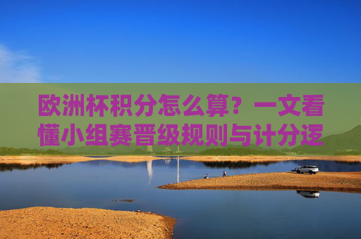 欧洲杯积分怎么算？一文看懂小组赛晋级规则与计分逻辑，欧洲杯小组赛积分规则与晋级逻辑详解