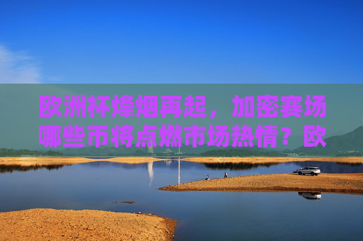 欧洲杯烽烟再起,加密赛场哪些币将点燃市场热情?欧洲杯烽烟再起,加密赛场哪些币将点燃市场热情?