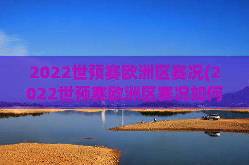 2022世预赛欧洲区赛况(2022世预赛欧洲区赛况如何)