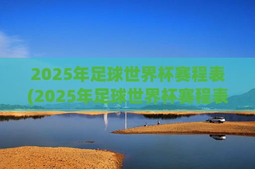 2025年足球世界杯赛程表(2025年足球世界杯赛程表格)