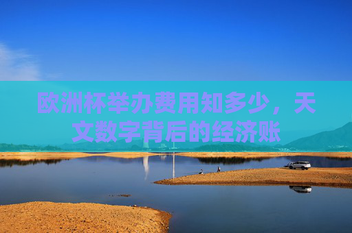 欧洲杯举办费用知多少,天文数字背后的经济账