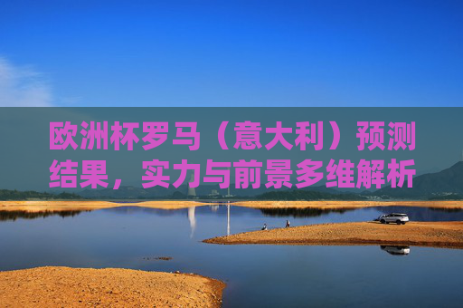 欧洲杯罗马(意大利)预测结果,实力与前景多维解析,欧洲杯意大利实力前景预测与多维解析