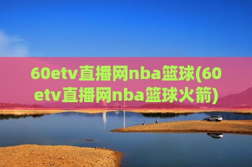 60etv直播网nba篮球(60etv直播网nba篮球火箭)
