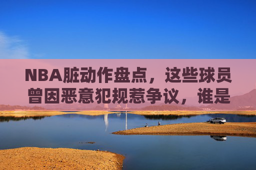 NBA脏动作盘点,这些球员曾因恶意犯规惹争议,谁是最脏的球场恶汉?NBA恶意犯规盘点,那些惹争议的脏动作,谁是最脏球场恶汉?