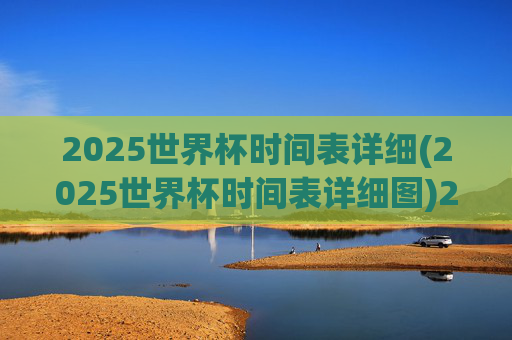 2025世界杯时间表详细(2025世界杯时间表详细图)2025世界杯时间表详细图