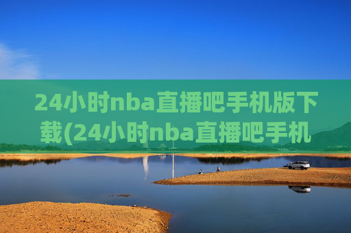 24小时nba直播吧手机版下载(24小时nba直播吧手机版下载安装)