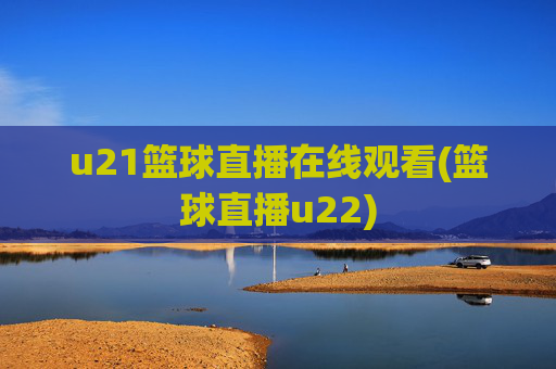 u21篮球直播在线观看(篮球直播u22)