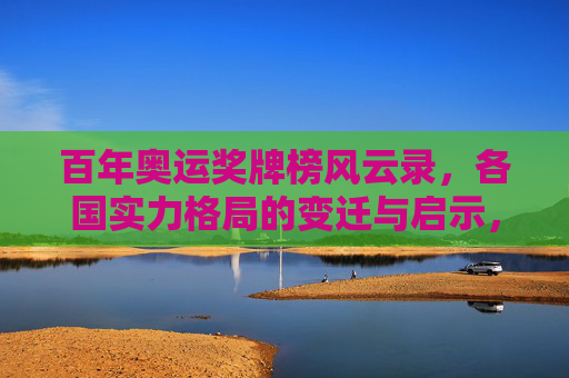 百年奥运奖牌榜风云录,各国实力格局的变迁与启示,百年奥运奖牌榜风云录,各国实力格局变迁与启示