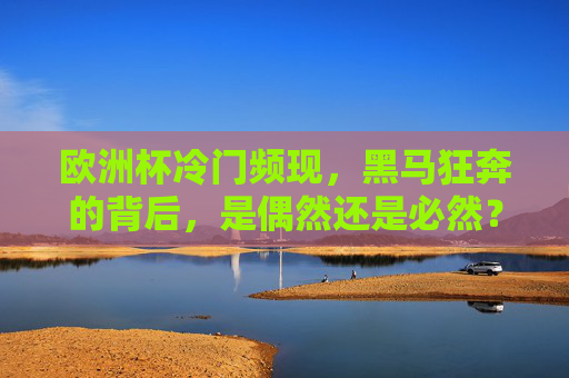 欧洲杯冷门频现,黑马狂奔的背后,是偶然还是必然?欧洲杯黑马狂奔,偶然还是必然?