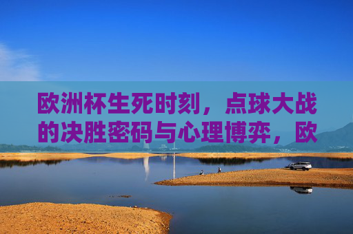 欧洲杯生死时刻，点球大战的决胜密码与心理博弈，欧洲杯生死时刻，点球大战的心理决胜密码
