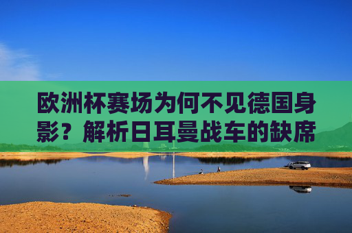 欧洲杯赛场为何不见德国身影？解析日耳曼战车的缺席之谜，欧洲杯为何不见日耳曼战车？德国缺席之谜解析