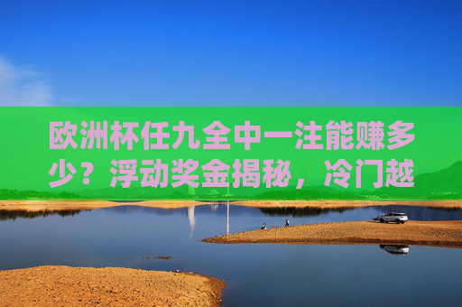 欧洲杯任九全中一注能赚多少?浮动奖金揭秘,冷门越多奖金越高!欧洲杯任九全中奖金揭秘,冷门越多奖金越高