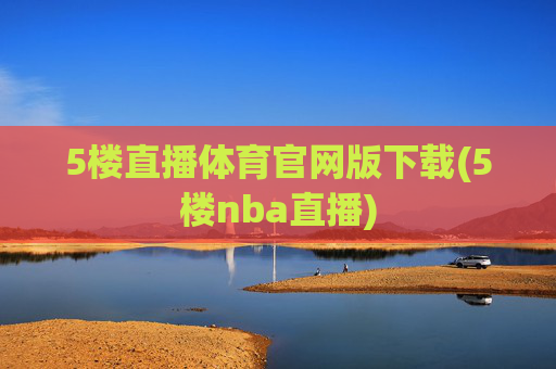 5楼直播体育官网版下载(5楼nba直播)