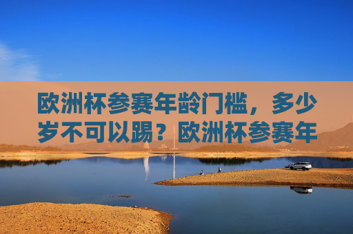 欧洲杯参赛年龄门槛，多少岁不可以踢？欧洲杯参赛年龄门槛，多少岁不可以踢？