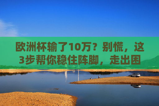 欧洲杯输了10万?别慌,这3步帮你稳住阵脚,走出困境,欧洲杯输了10万?3步帮你稳住阵脚走出困境