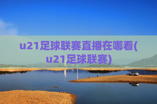 u21足球联赛直播在哪看(u21足球联赛)