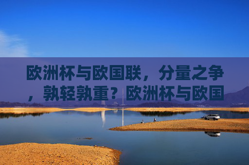 欧洲杯与欧国联,分量之争,孰轻孰重?欧洲杯与欧国联,分量之争,孰轻孰重?
