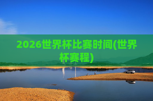 2026世界杯比赛时间(世界杯赛程)