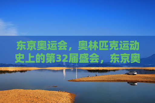 东京奥运会,奥林匹克运动史上的第32届盛会,东京奥运会,奥林匹克运动史上的第32届盛会