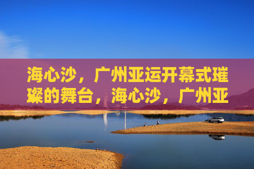 海心沙，广州亚运开幕式璀璨的舞台，海心沙，广州亚运开幕璀璨舞台