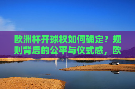 欧洲杯开球权如何确定？规则背后的公平与仪式感，欧洲杯开球权，规则背后的公平与仪式感