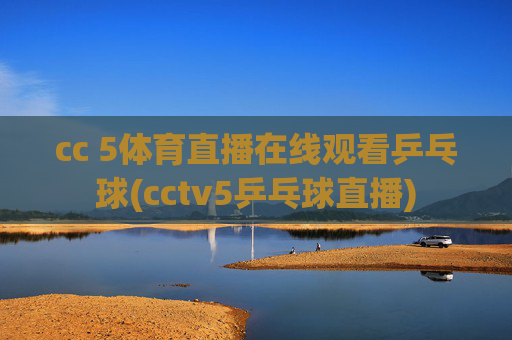 cc 5体育直播在线观看乒乓球(cctv5乒乓球直播)