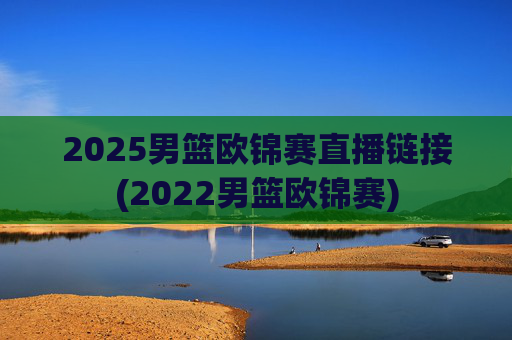 2025男篮欧锦赛直播链接(2022男篮欧锦赛)
